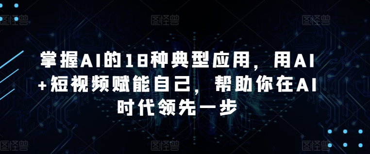 掌握AI的18种典型应用，用AI+短视频赋能自己，帮助你在AI时代领先一步_豪客资源库