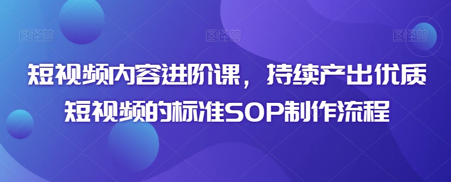 短视频内容进阶课，持续产出优质短视频的标准SOP制作流程_豪客资源库