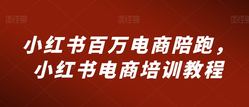 小红书百万电商陪跑，小红书电商培训教程_豪客资源库