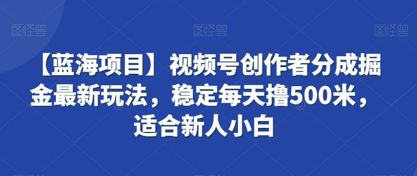 【蓝海项目】视频号创作者分成掘金最新玩法，稳定每天撸500米，适合新人小白【揭秘】_豪客资源库