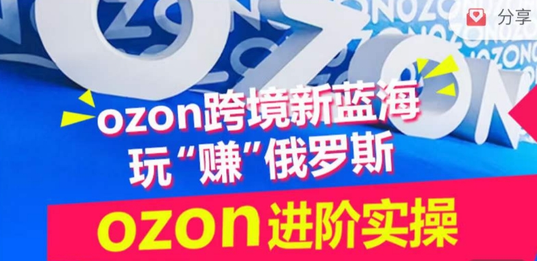 ozon跨境新蓝海玩“赚”俄罗斯，ozon进阶实操训练营_豪客资源库