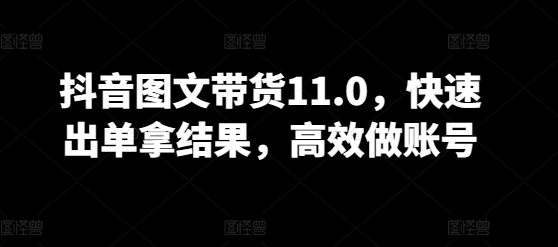 抖音图文带货11.0，快速出单拿结果，高效做账号_豪客资源库