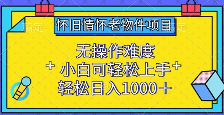 怀旧情怀老物件项目，无操作难度，小白可轻松上手，轻松日入1000+【揭秘】_豪客资源库