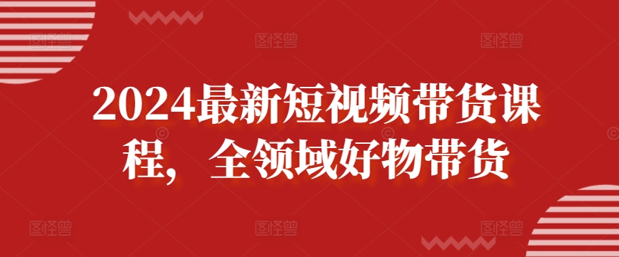 2024最新短视频带货课程，全领域好物带货_豪客资源库