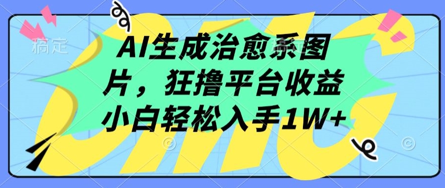AI生成治愈系图片,狂撸平台收益,小白轻松入手1W+【揭秘】_豪客资源库