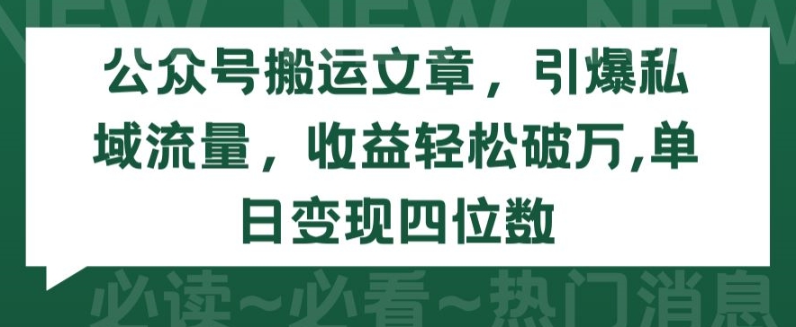 公众号搬运文章，引爆私域流量，收益轻松破万，单日变现四位数【揭秘】_豪客资源库