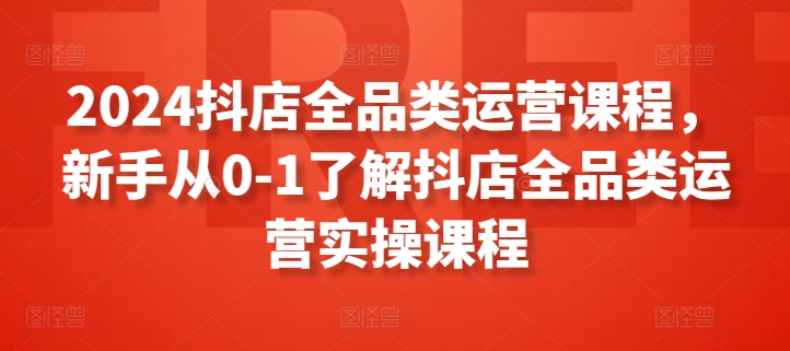 2024抖店全品类运营课程，新手从0-1了解抖店全品类运营实操课程_豪客资源库