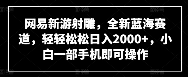 网易新游射雕，全新蓝海赛道，轻轻松松日入2000+，小白一部手机即可操作【揭秘】_豪客资源库