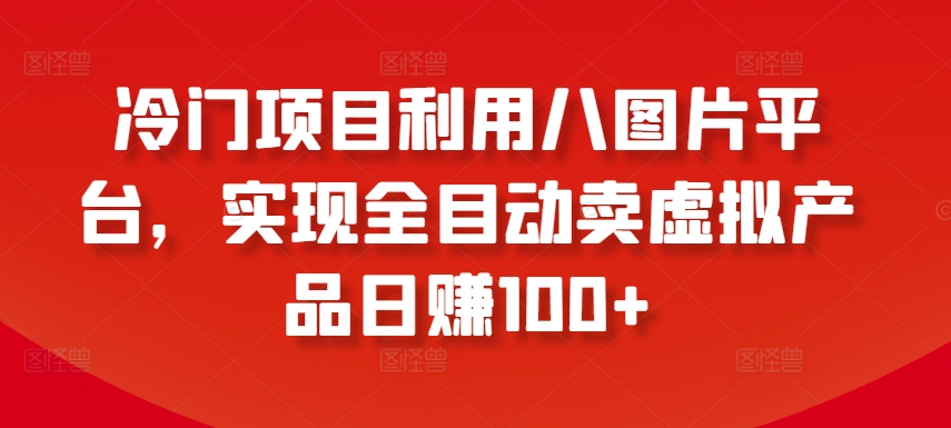 冷门项目利用八图片平台，实现全目动卖虚拟产品日赚100+【揭秘】_豪客资源库