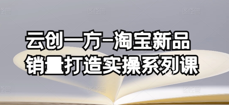 云创一方-淘宝新品销量打造实操系列课，基础销量打造(4课程)+补单渠道分析(4课程)_豪客资源库