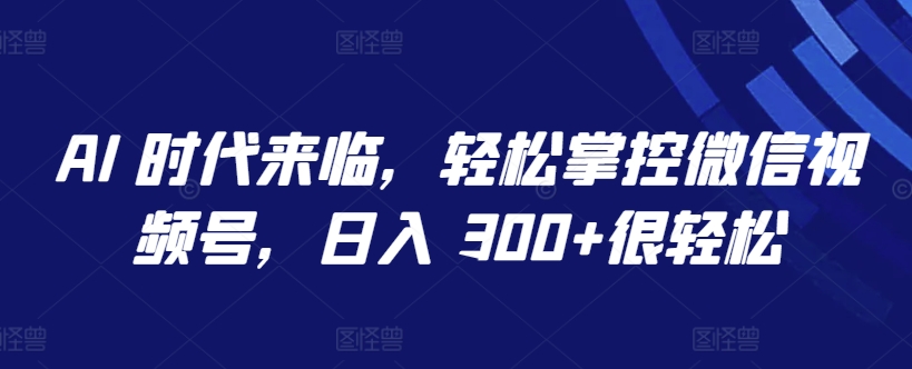 AI 时代来临，轻松掌控微信视频号，日入 300+很轻松【揭秘】_豪客资源库