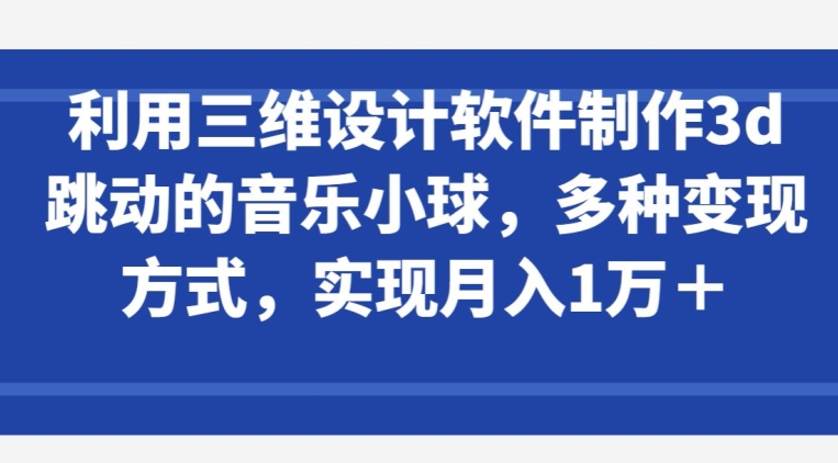 利用三维设计软件制作3d跳动的音乐小球，多种变现方式，实现月入1万+【揭秘】_豪客资源库