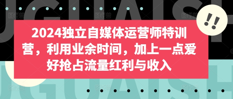 2024独立自媒体运营师特训营，利用业余时间，加上一点爱好抢占流量红利与收入_豪客资源库