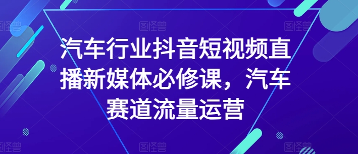 汽车行业抖音短视频直播新媒体必修课,汽车赛道流量运营_豪客资源库