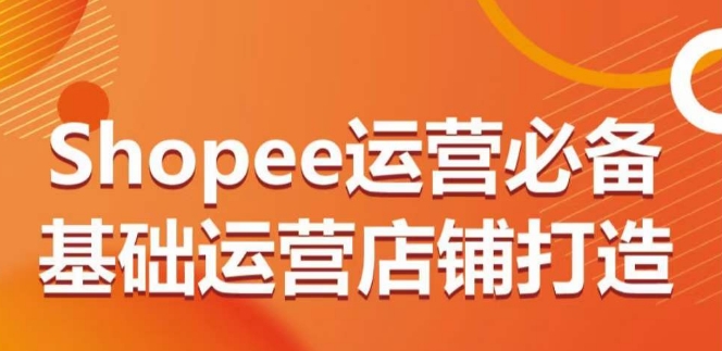 Shopee运营必备基础运营店铺打造，多层次的教你从0-1运营店铺_豪客资源库