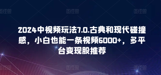 2024中视频玩法7.0.古典和现代碰撞感，小白也能一条视频6000+，多平台变现【揭秘】_豪客资源库