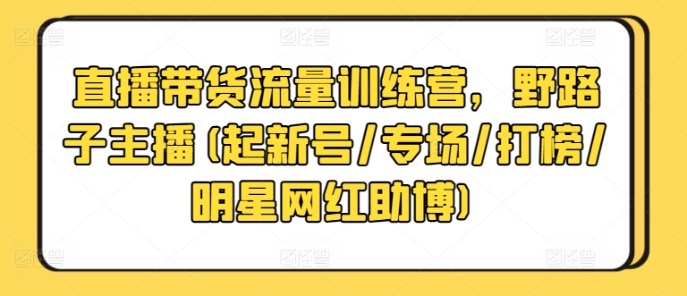 直播带货流量训练营，野路子主播(起新号/专场/打榜/明星网红助博)_豪客资源库