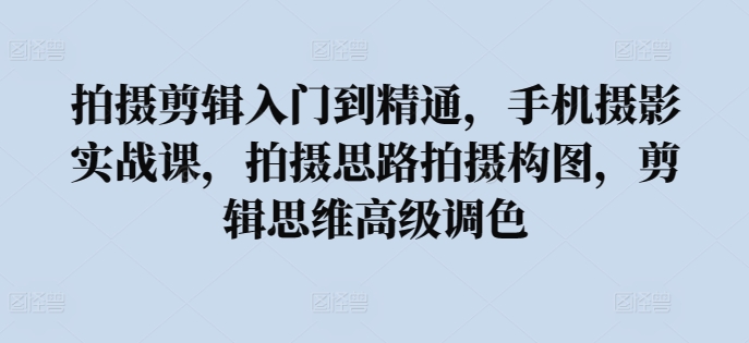 拍摄剪辑入门到精通，​手机摄影实战课，拍摄思路拍摄构图，剪辑思维高级调色_豪客资源库