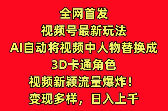 全网首发视频号最新玩法，AI自动将视频中人物替换成3D卡通角色，视频新颖流量爆炸【揭秘】_豪客资源库