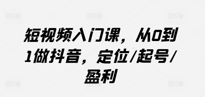 短视频入门课，从0到1做抖音，定位/起号/盈利_豪客资源库