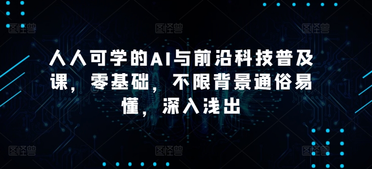 人人可学的AI与前沿科技普及课，零基础，不限背景通俗易懂，深入浅出_豪客资源库