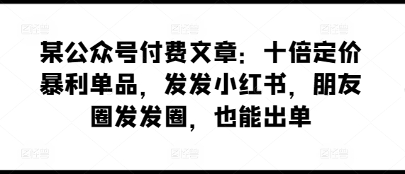 某公众号付费文章：十倍定价暴利单品，发发小红书，朋友圈发发圈，也能出单_豪客资源库