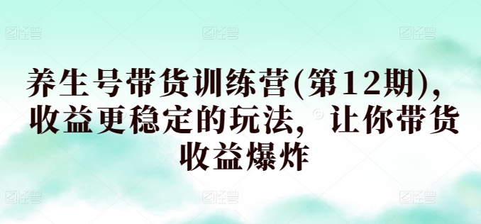 养生号带货训练营(第12期)，收益更稳定的玩法，让你带货收益爆炸_豪客资源库