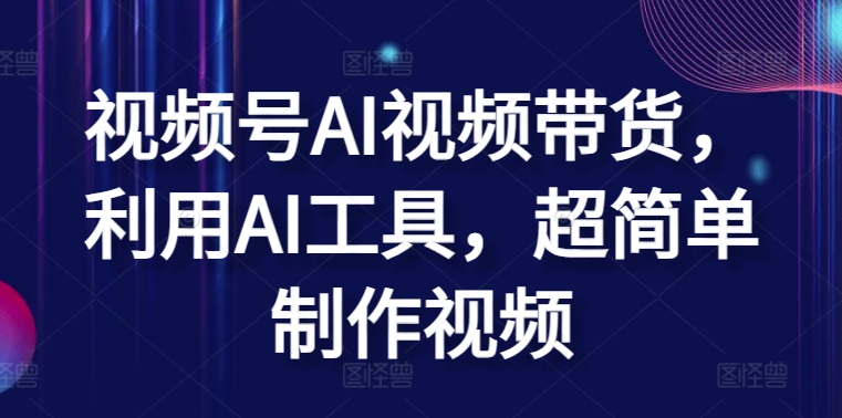 视频号AI视频带货，利用AI工具，超简单制作视频【揭秘】_豪客资源库