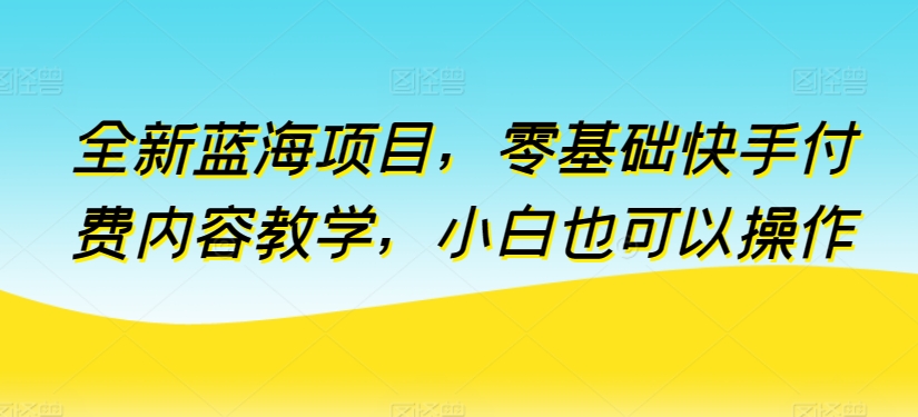 全新蓝海项目，零基础快手付费内容教学，小白也可以操作【揭秘】_豪客资源库