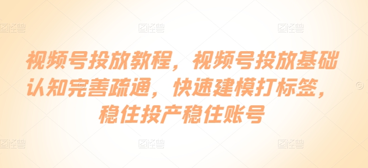 视频号投放教程，​视频号投放基础认知完善疏通，快速建模打标签，稳住投产稳住账号_豪客资源库