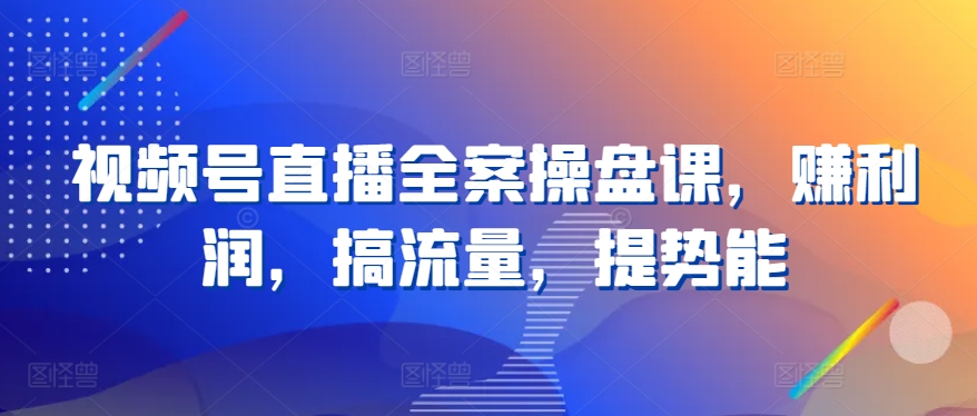 视频号直播全案操盘课，赚利润，搞流量，提势能_豪客资源库