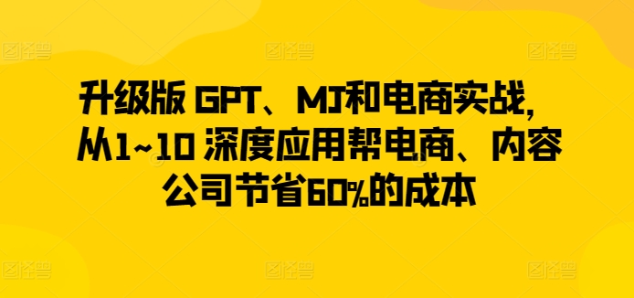 升级版 GPT、MJ和电商实战，从1~10 深度应用帮电商、内容公司节省60%的成本_豪客资源库