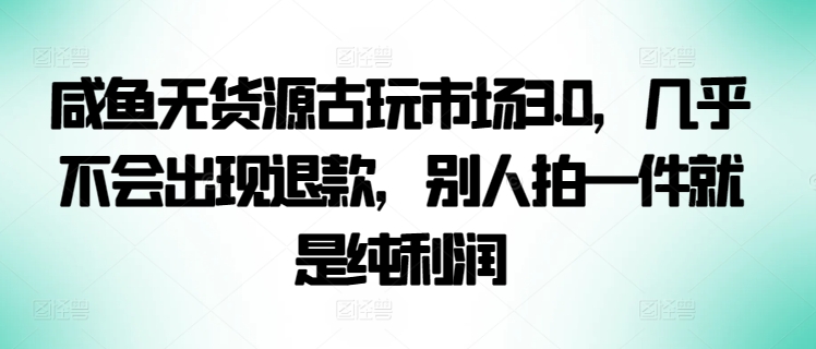 咸鱼无货源古玩市场3.0，几乎不会出现退款，别人拍一件就是纯利润【揭秘】_豪客资源库