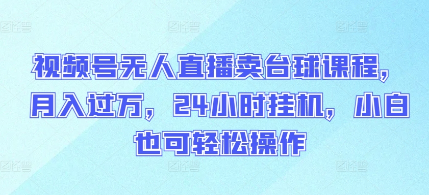 视频号无人直播卖台球课程，月入过万，24小时挂机，小白也可轻松操作【揭秘】_豪客资源库