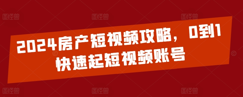 2024房产短视频攻略，0到1快速起短视频账号_豪客资源库