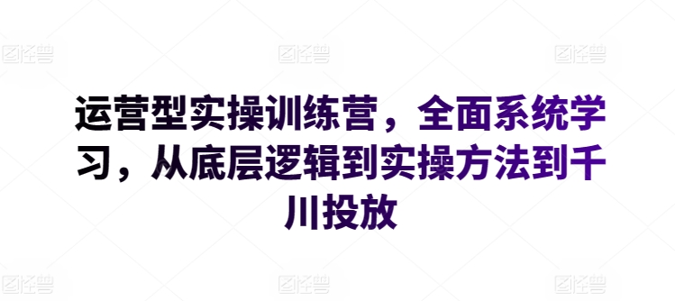 运营型实操训练营，全面系统学习，从底层逻辑到实操方法到千川投放_豪客资源库