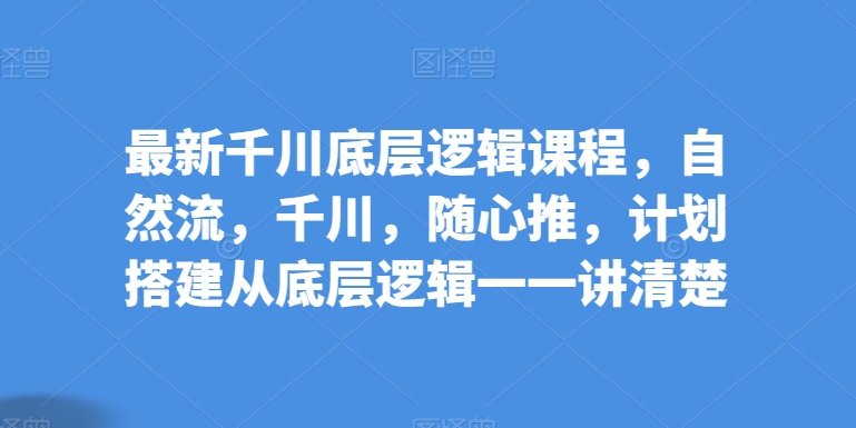 最新千川底层逻辑课程，自然流，千川，随心推，计划搭建从底层逻辑一一讲清楚_豪客资源库