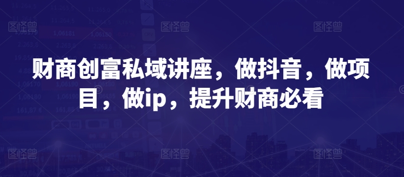 财商创富私域讲座，做抖音，做项目，做ip，提升财商必看_豪客资源库