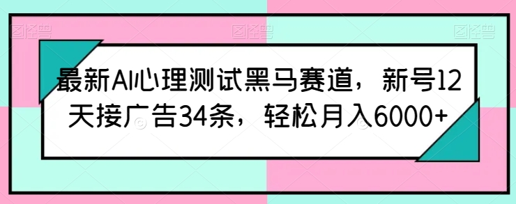 最新AI心理测试黑马赛道，新号12天接广告34条，轻松月入6000+【揭秘】_豪客资源库