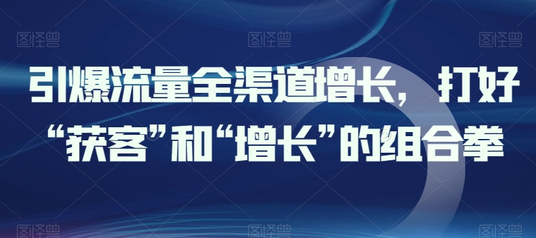 引爆流量全渠道增长，打好“获客”和“增长”的组合拳_豪客资源库