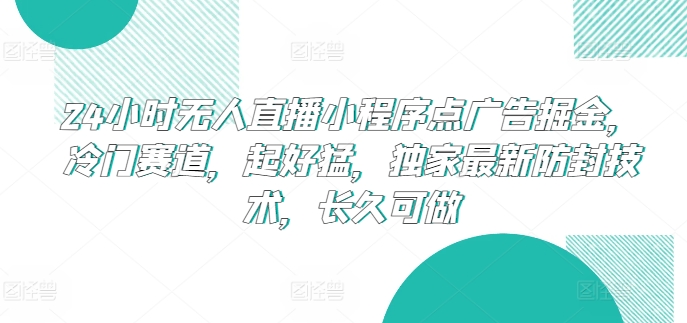 24小时无人直播小程序点广告掘金，冷门赛道，起好猛，独家最新防封技术，长久可做【揭秘】_豪客资源库