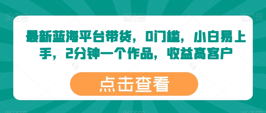 最新蓝海平台带货，0门槛，小白易上手，2分钟一个作品，收益高【揭秘】_豪客资源库