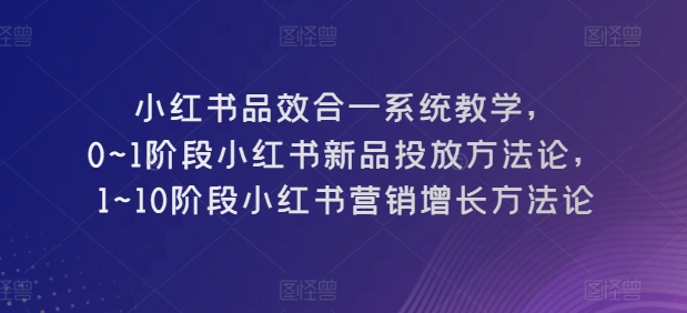 小红书品效合一系统教学，​0~1阶段小红书新品投放方法论，​1~10阶段小红书营销增长方法论_豪客资源库