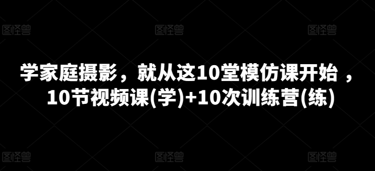 学家庭摄影，就从这10堂模仿课开始 ，10节视频课(学)+10次训练营(练)_豪客资源库