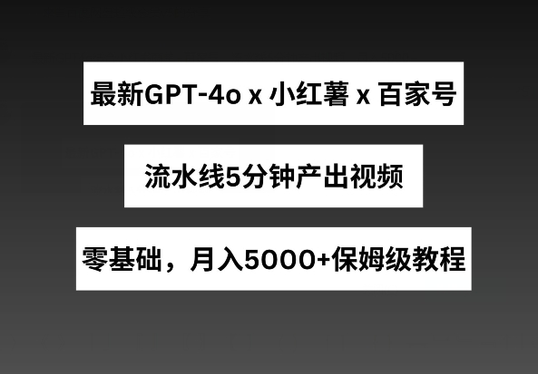 最新GPT4o结合小红书商单+百家号，流水线5分钟产出视频，月入5000+【揭秘】_豪客资源库