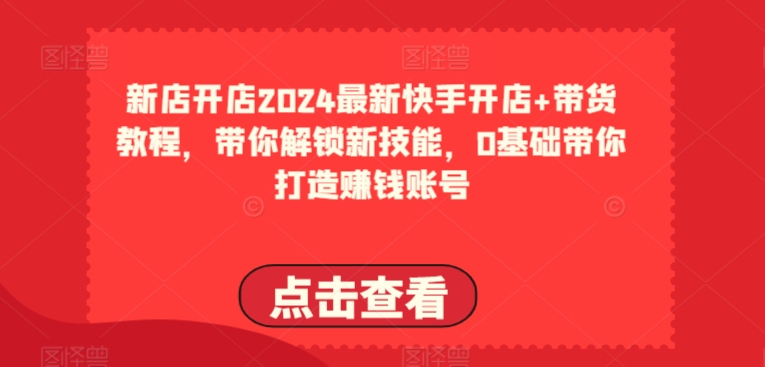 2024最新快手开店+带货教程，带你解锁新技能，0基础带你打造赚钱账号_豪客资源库