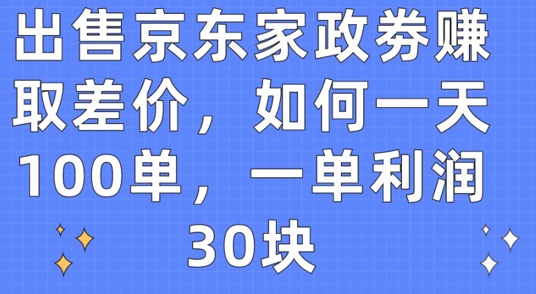 出售京东家政劵赚取差价，如何一天100单，一单利润30块【揭秘】_豪客资源库