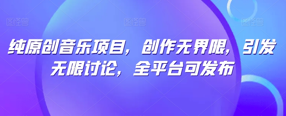 纯原创音乐项目，创作无界限，引发无限讨论，全平台可发布【揭秘】_豪客资源库