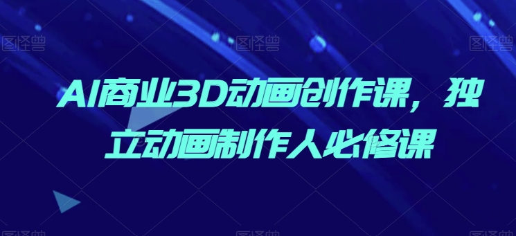 AI商业3D动画创作课，独立动画制作人必修课_豪客资源库