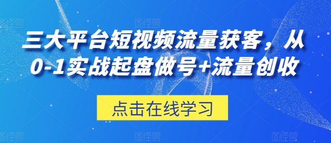 三大平台短视频流量获客,从0-1实战起盘做号+流量创收_豪客资源库